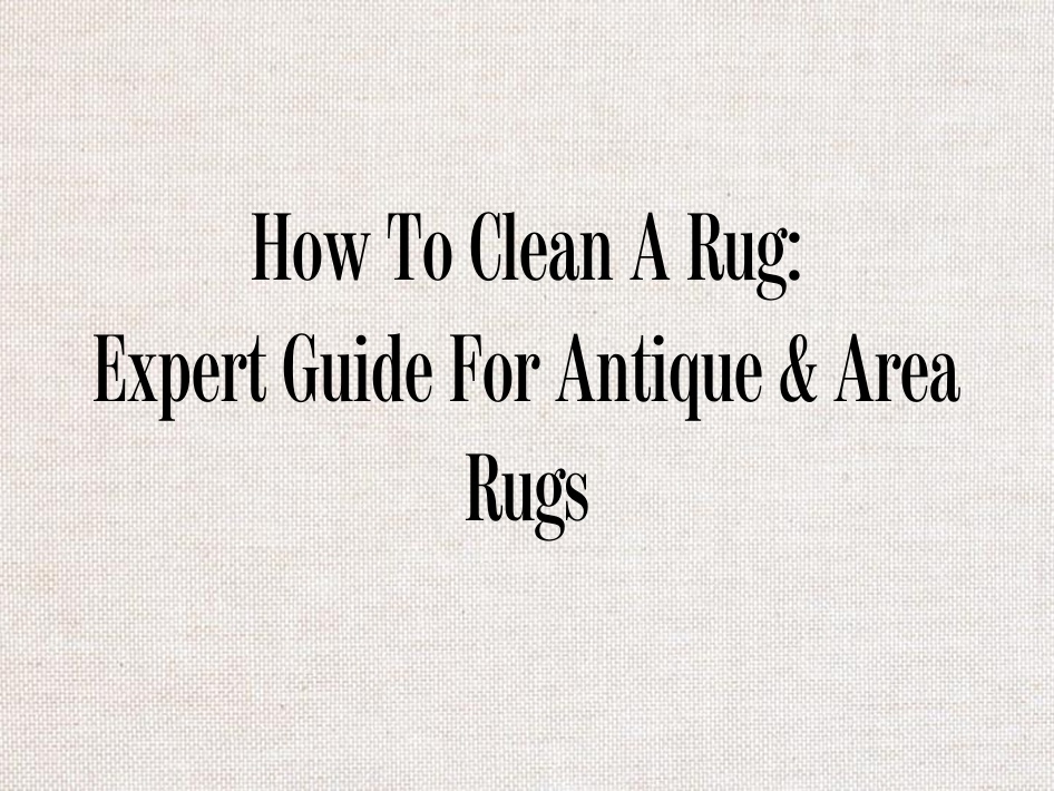 How To Clean A Rug: Expert Guide For Antique & Area Rugs - Chairish Blog